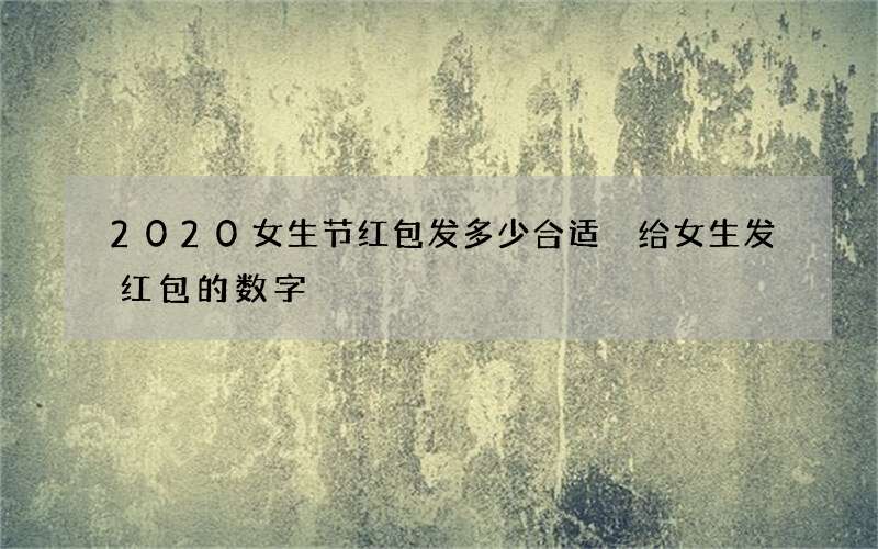 2020女生节红包发多少合适 给女生发红包的数字